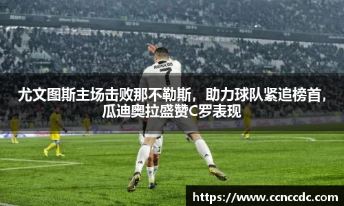 尤文图斯主场击败那不勒斯，助力球队紧追榜首，瓜迪奥拉盛赞C罗表现