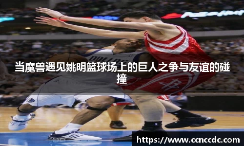 当魔兽遇见姚明篮球场上的巨人之争与友谊的碰撞