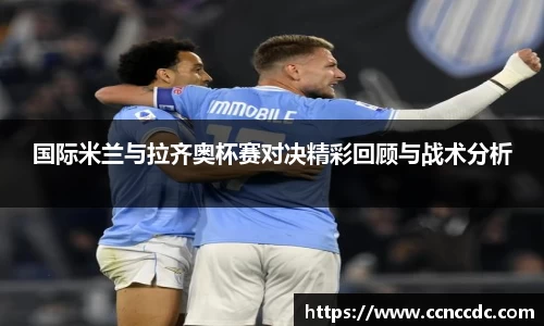 国际米兰与拉齐奥杯赛对决精彩回顾与战术分析