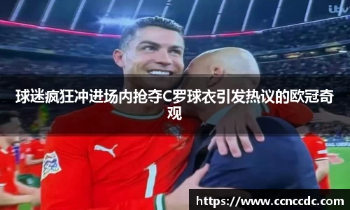 球迷疯狂冲进场内抢夺C罗球衣引发热议的欧冠奇观