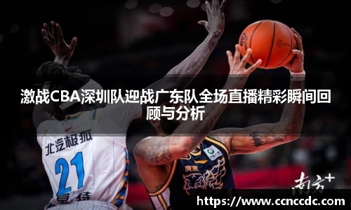 激战CBA深圳队迎战广东队全场直播精彩瞬间回顾与分析