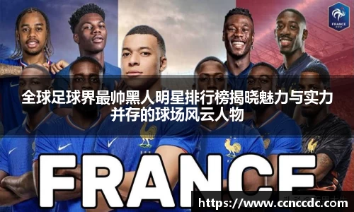 全球足球界最帅黑人明星排行榜揭晓魅力与实力并存的球场风云人物