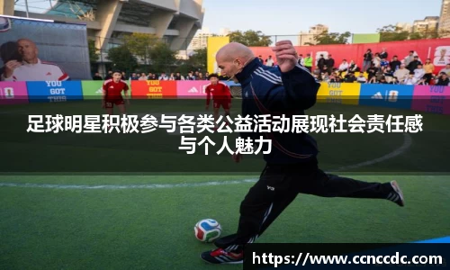 足球明星积极参与各类公益活动展现社会责任感与个人魅力