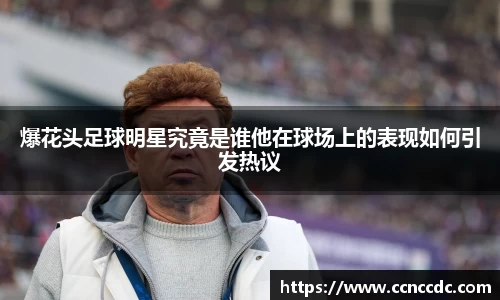 爆花头足球明星究竟是谁他在球场上的表现如何引发热议