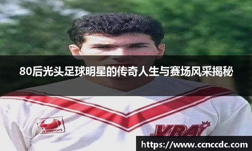 80后光头足球明星的传奇人生与赛场风采揭秘