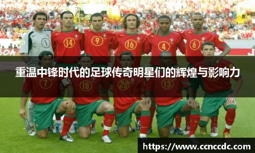 重温中锋时代的足球传奇明星们的辉煌与影响力