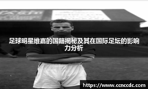 足球明星维嘉的国籍揭秘及其在国际足坛的影响力分析